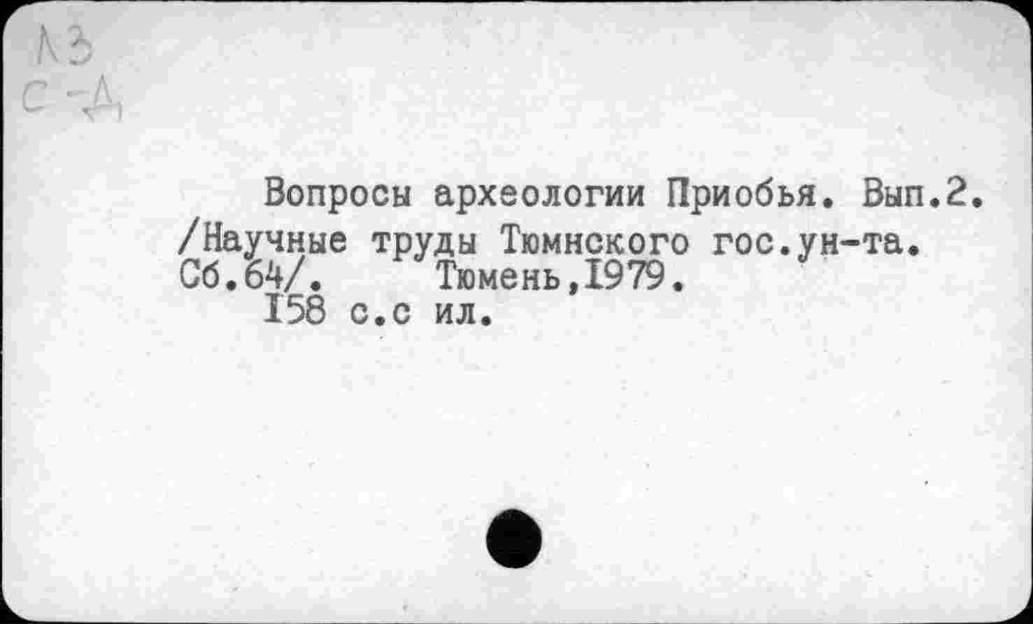 ﻿Вопросы археологии Приобья. Вып.2. /Научные труды Тюмнского гос.ун-та. Об.64/.	Тюмень,1979.
158 с.с ил.